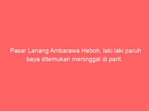 Pasar Lanang Ambarawa Heboh, laki laki paruh baya ditemukan meninggal di parit.