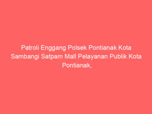 Patroli Enggang Polsek Pontianak Kota Sambangi Satpam Mall Pelayanan Publik Kota Pontianak, Tegaskan Pentingnya Kewaspadaan Kamtibmas