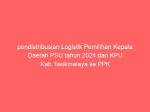 pendistribusian Logistik Pemilihan Kepala Daerah PSU tahun 2024 dari KPU Kab.Tasikmalaya ke PPK Kec.Sukarame.