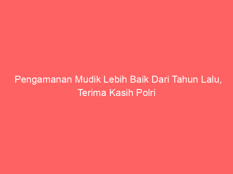 Pengamanan Mudik Lebih Baik Dari Tahun Lalu, Terima Kasih Polri | NEWS TV Indonesia