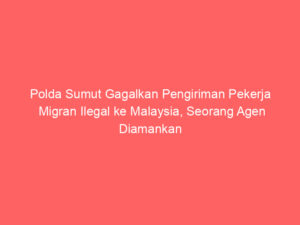Polda Sumut Gagalkan Pengiriman Pekerja Migran Ilegal ke Malaysia, Seorang Agen Diamankan