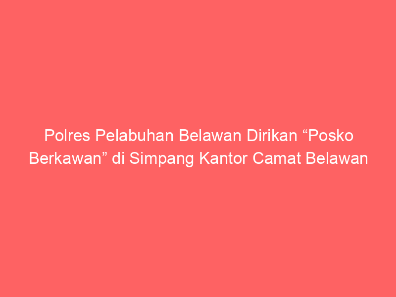 Polres Pelabuhan Belawan Dirikan “Posko Berkawan” di Simpang Kantor Camat Belawan | NEWS TV Indonesia