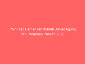 Polri Siaga Amankan Ibadah Jumat Agung dan Perayaan Paskah 2025