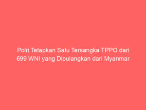 Polri Tetapkan Satu Tersangka TPPO dari 699 WNI yang Dipulangkan dari Myanmar