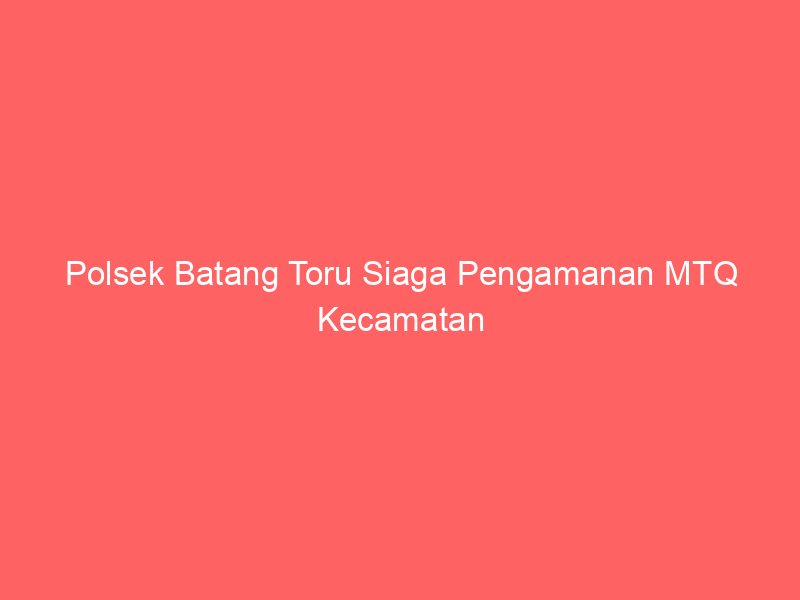 Polsek Batang Toru Siaga Pengamanan MTQ Kecamatan | NEWS TV Indonesia