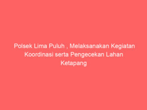 Polsek Lima Puluh , Melaksanakan Kegiatan Koordinasi serta Pengecekan Lahan Ketapang