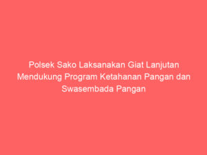 Polsek Sako Laksanakan Giat Lanjutan Mendukung Program Ketahanan Pangan dan Swasembada Pangan