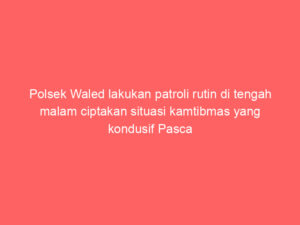 Polsek Waled lakukan patroli rutin di tengah malam ciptakan situasi kamtibmas yang kondusif Pasca Liburan panjang hari Raya idul Fitri tahun 2025