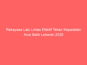Rekayasa Lalu Lintas Efektif Tekan Kepadatan Arus Balik Lebaran 2025