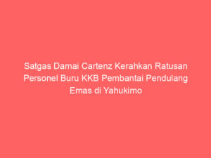 Satgas Damai Cartenz Kerahkan Ratusan Personel Buru KKB Pembantai Pendulang Emas di Yahukimo