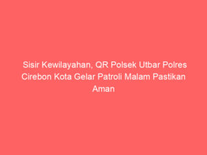 Sisir Kewilayahan, QR Polsek Utbar Polres Cirebon Kota Gelar Patroli Malam Pastikan Aman
