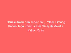 Situasi Aman dan Terkendali, Polsek Lintang Kanan Jaga Kondusivitas Wilayah Melalui Patroli Rutin dan Layanan Kepolisian