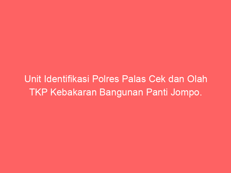 Unit Identifikasi Polres Palas Cek dan Olah TKP Kebakaran Bangunan Panti Jompo. | NEWS TV Indonesia