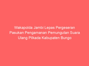 Wakapolda Jambi Lepas Pergeseran Pasukan Pengamanan Pemungutan Suara Ulang Pilkada Kabupaten Bungo