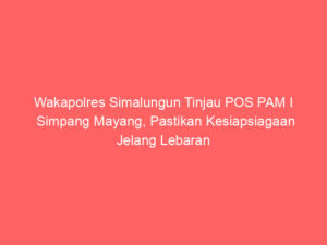 Wakapolres Simalungun Tinjau POS PAM I Simpang Mayang, Pastikan Kesiapsiagaan Jelang Lebaran