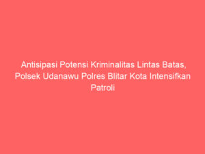 Antisipasi Potensi Kriminalitas Lintas Batas, Polsek Udanawu Polres Blitar Kota Intensifkan Patroli