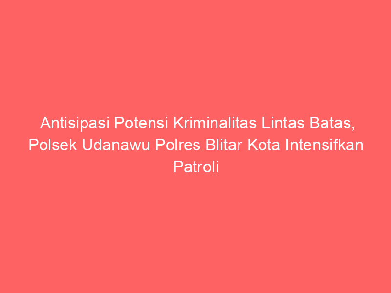 Antisipasi Potensi Kriminalitas Lintas Batas, Polsek Udanawu Polres Blitar Kota Intensifkan Patroli | NEWS TV Indonesia