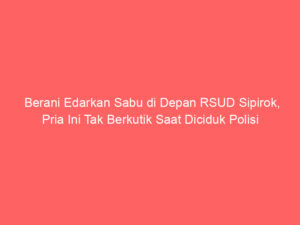 Berani Edarkan Sabu di Depan RSUD Sipirok, Pria Ini Tak Berkutik Saat Diciduk Polisi