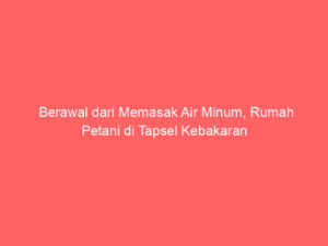Berawal dari Memasak Air Minum, Rumah Petani di Tapsel Kebakaran