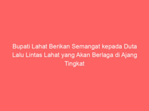 Bupati Lahat Berikan Semangat kepada Duta Lalu Lintas Lahat yang Akan Berlaga di Ajang Tingkat Provinsi di Palembang