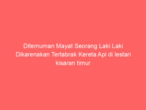 Ditemuman Mayat Seorang Laki Laki Dikarenakan Tertabrak Kereta Api di lestari kisaran timur