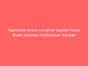 Kapolresta Ambon mengikuti kegiatan Karya Bhakti Serentak Pembersihan Sampah