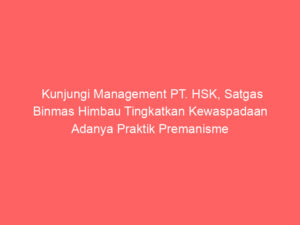 Kunjungi Management PT. HSK, Satgas Binmas Himbau Tingkatkan Kewaspadaan Adanya Praktik Premanisme