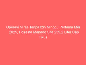 Operasi Miras Tanpa Izin Minggu Pertama Mei 2025, Polresta Manado Sita 259,2 Liter Cap Tikus