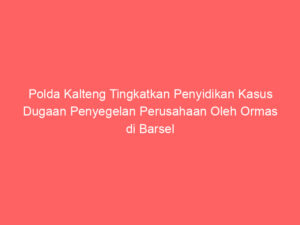Polda Kalteng Tingkatkan Penyidikan Kasus Dugaan Penyegelan Perusahaan Oleh Ormas di Barsel