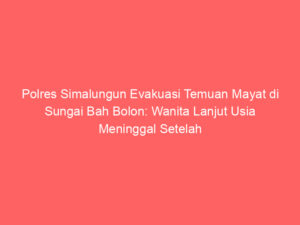 Polres Simalungun Evakuasi Temuan Mayat di Sungai Bah Bolon: Wanita Lanjut Usia Meninggal Setelah Terpeleset