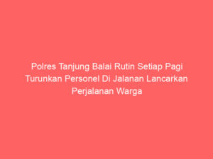 Polres Tanjung Balai Rutin Setiap Pagi Turunkan Personel Di Jalanan Lancarkan Perjalanan Warga