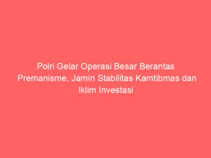 Polri Gelar Operasi Besar Berantas Premanisme, Jamin Stabilitas Kamtibmas dan Iklim Investasi