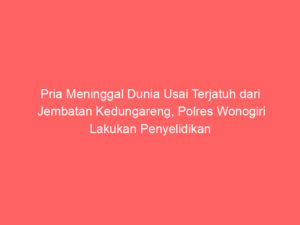 Pria Meninggal Dunia Usai Terjatuh dari Jembatan Kedungareng, Polres Wonogiri Lakukan Penyelidikan