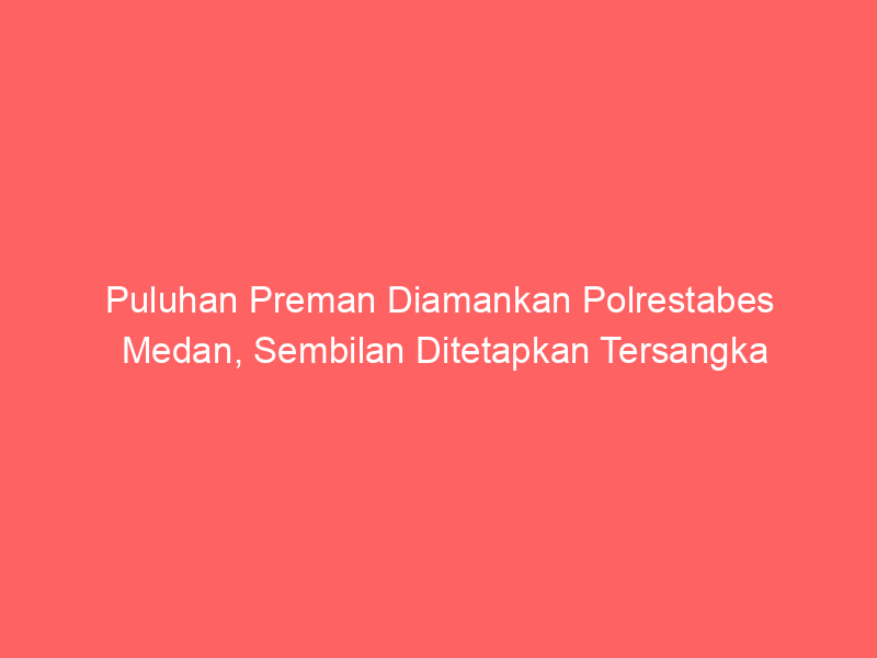 Puluhan Preman Diamankan Polrestabes Medan, Sembilan Ditetapkan Tersangka | NEWS TV Indonesia
