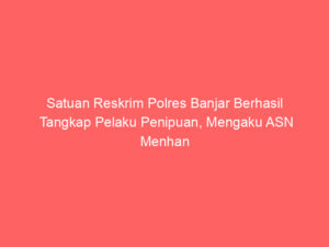 Satuan Reskrim Polres Banjar Berhasil Tangkap Pelaku Penipuan, Mengaku ASN Menhan