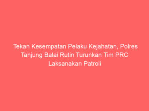 Tekan Kesempatan Pelaku Kejahatan, Polres Tanjung Balai Rutin Turunkan Tim PRC Laksanakan Patroli di Lokasi Rawan Gangguan Keamanan