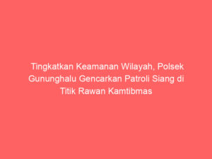 Tingkatkan Keamanan Wilayah, Polsek Gununghalu Gencarkan Patroli Siang di Titik Rawan Kamtibmas