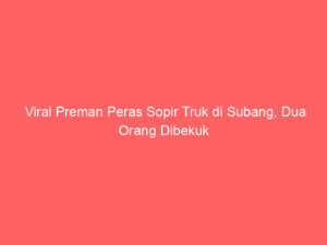 Viral Preman Peras Sopir Truk di Subang, Dua Orang Dibekuk