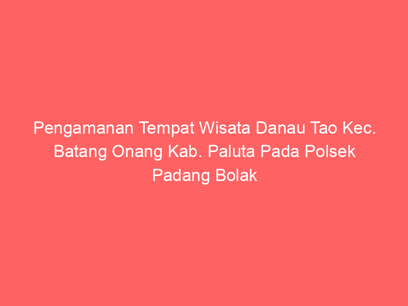 Pengamanan Tempat Wisata Danau Tao Kec. Batang Onang Kab. Paluta Pada Polsek Padang Bolak