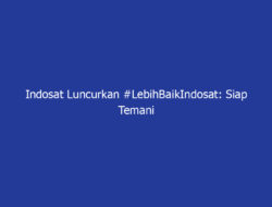 Indosat Luncurkan #LebihBaikIndosat: Siap Temani Ramadan-Mu dengan Jaringan Andal