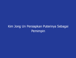 Kim Jong Un Persiapkan Puterinya Sebagai Pemimpin Korut  